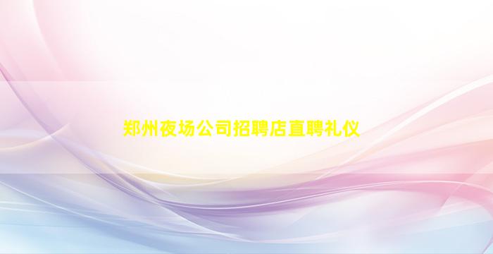 郑州夜场公司招聘店直聘礼仪